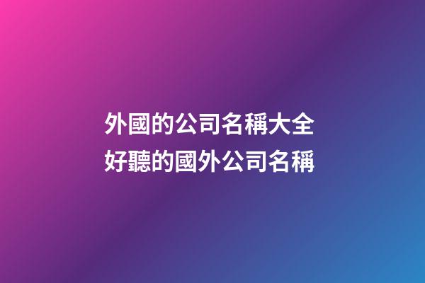 外國的公司名稱大全 好聽的國外公司名稱-第1張-公司起名-玄機派